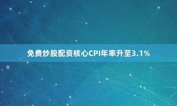 免费炒股配资核心CPI年率升至3.1%
