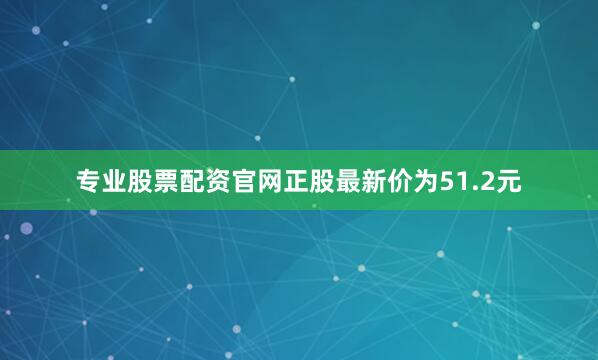 专业股票配资官网正股最新价为51.2元