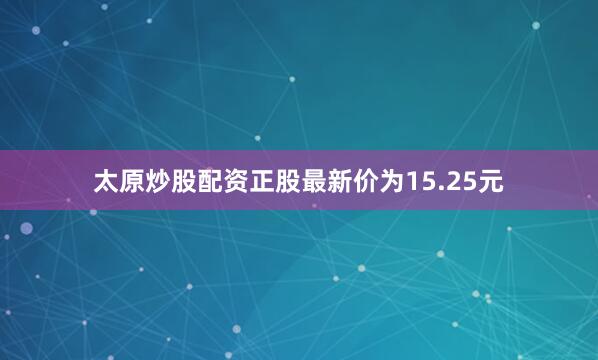 太原炒股配资正股最新价为15.25元