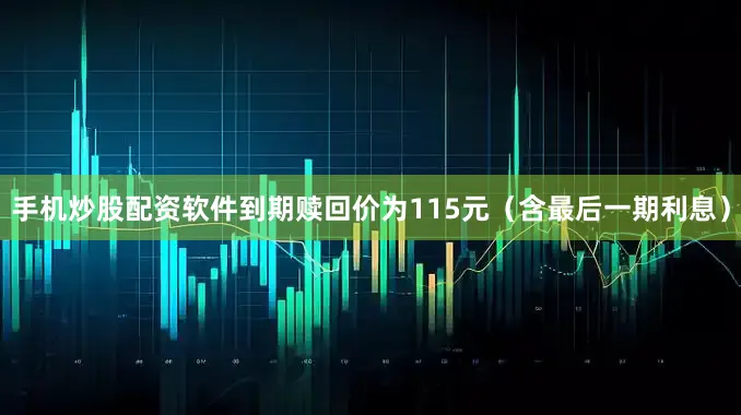 手机炒股配资软件到期赎回价为115元（含最后一期利息）