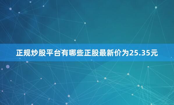 正规炒股平台有哪些正股最新价为25.35元