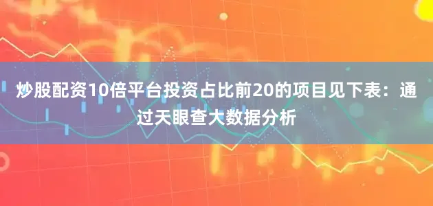 炒股配资10倍平台投资占比前20的项目见下表：通过天眼查大数据分析