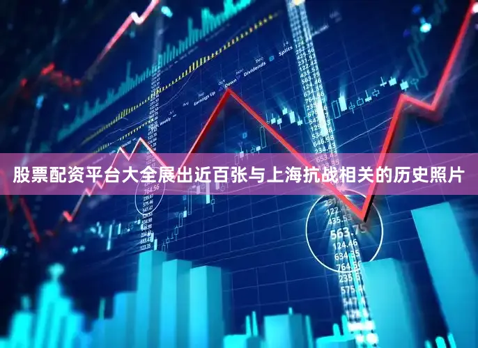 股票配资平台大全展出近百张与上海抗战相关的历史照片
