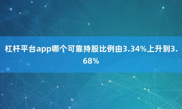 杠杆平台app哪个可靠持股比例由3.34%上升到3.68%