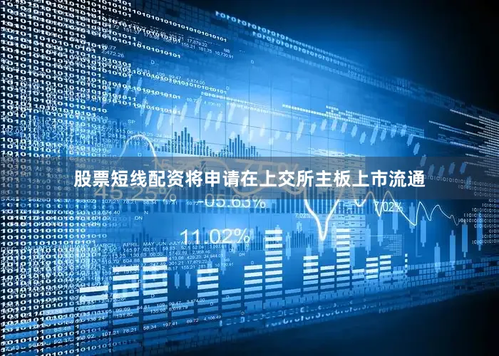 股票短线配资将申请在上交所主板上市流通