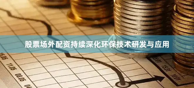 股票场外配资持续深化环保技术研发与应用