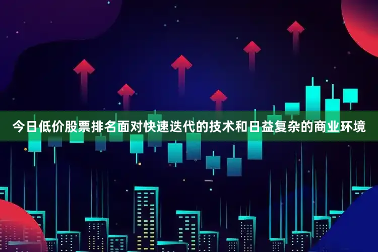 今日低价股票排名面对快速迭代的技术和日益复杂的商业环境