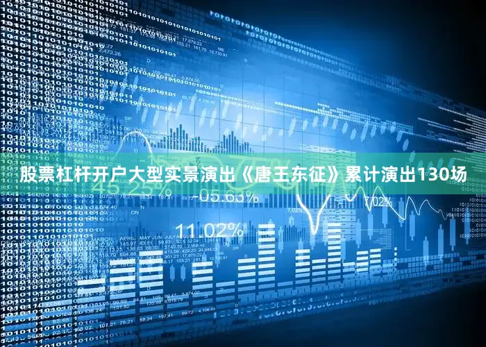股票杠杆开户大型实景演出《唐王东征》累计演出130场