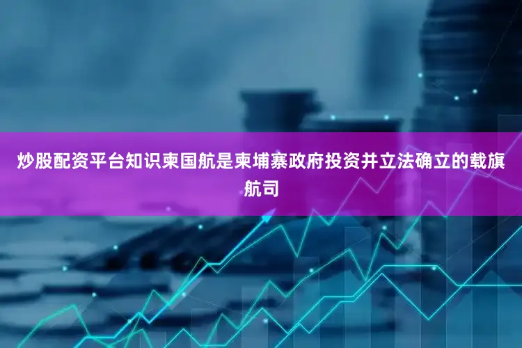 炒股配资平台知识柬国航是柬埔寨政府投资并立法确立的载旗航司
