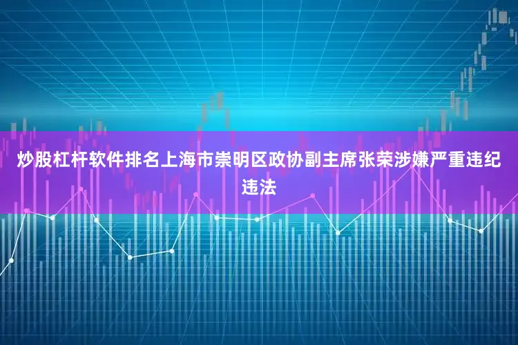 炒股杠杆软件排名上海市崇明区政协副主席张荣涉嫌严重违纪违法