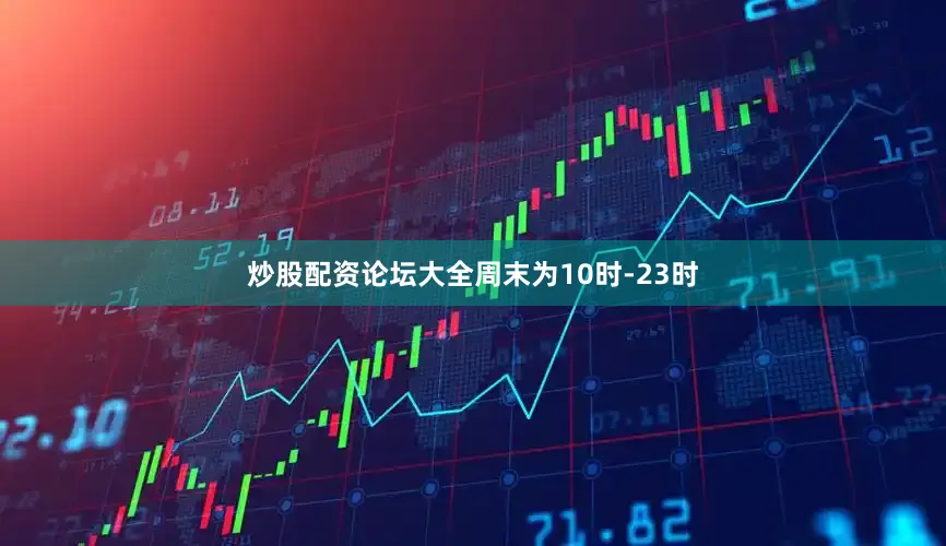 炒股配资论坛大全周末为10时-23时