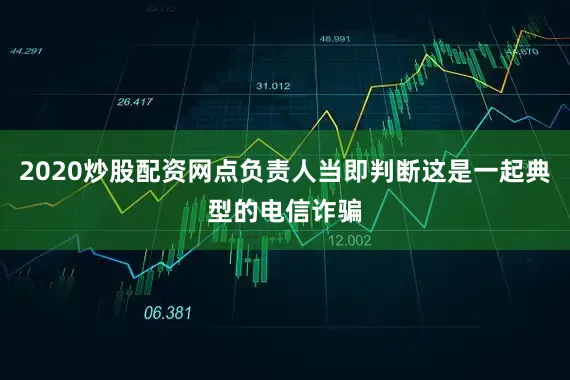2020炒股配资网点负责人当即判断这是一起典型的电信诈骗