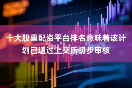 十大股票配资平台排名意味着该计划已通过上交所初步审核