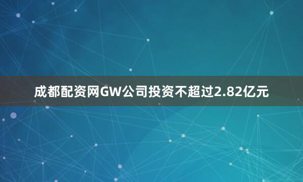 成都配资网GW公司投资不超过2.82亿元