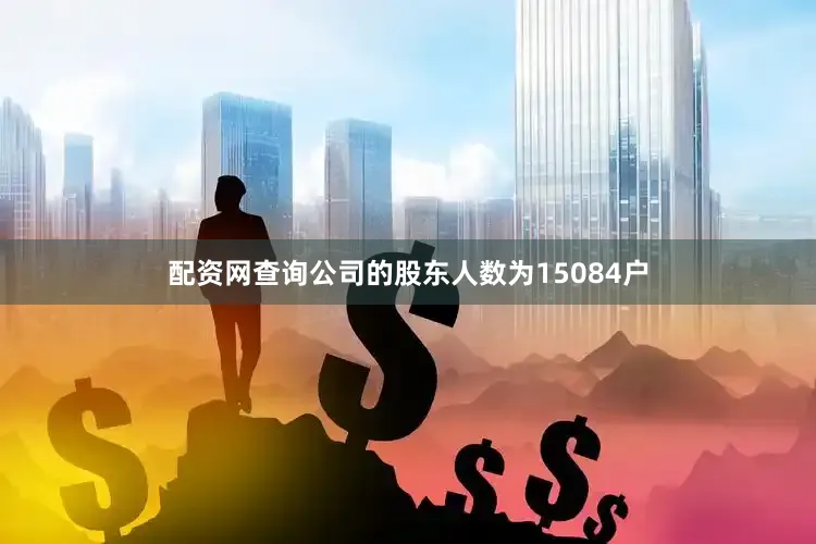 配资网查询公司的股东人数为15084户