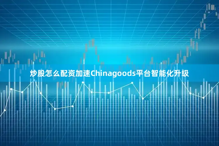 炒股怎么配资加速Chinagoods平台智能化升级