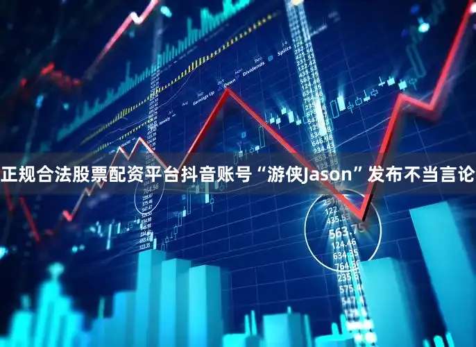 正规合法股票配资平台抖音账号“游侠Jason”发布不当言论