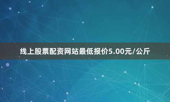 线上股票配资网站最低报价5.00元/公斤