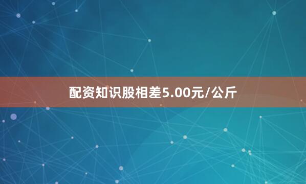 配资知识股相差5.00元/公斤