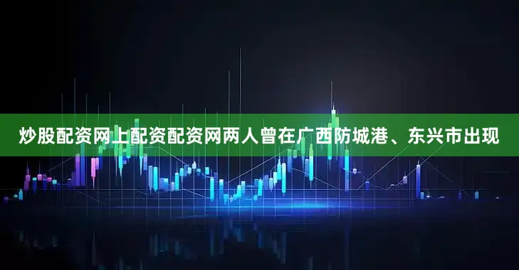 炒股配资网上配资配资网两人曾在广西防城港、东兴市出现