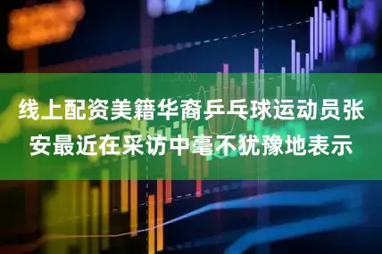线上配资美籍华裔乒乓球运动员张安最近在采访中毫不犹豫地表示