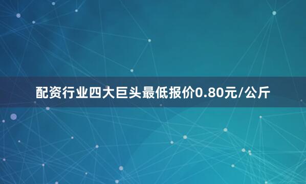 配资行业四大巨头最低报价0.80元/公斤