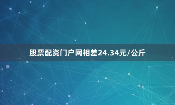 股票配资门户网相差24.34元/公斤