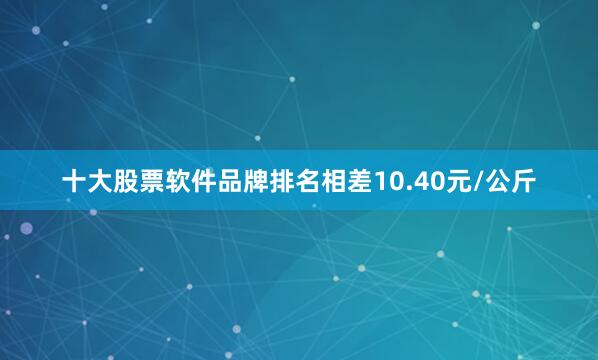 十大股票软件品牌排名相差10.40元/公斤
