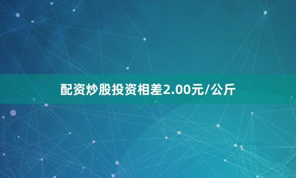 配资炒股投资相差2.00元/公斤