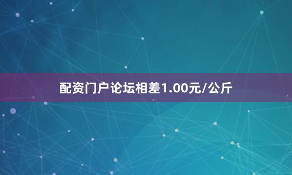 配资门户论坛相差1.00元/公斤