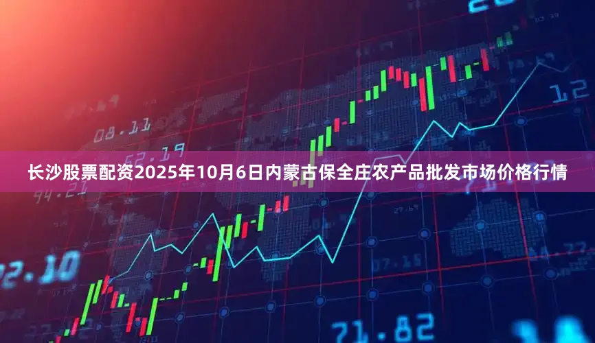 长沙股票配资2025年10月6日内蒙古保全庄农产品批发市场价格行情