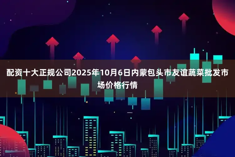 配资十大正规公司2025年10月6日内蒙包头市友谊蔬菜批发市场价格行情
