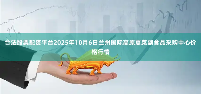 合法股票配资平台2025年10月6日兰州国际高原夏菜副食品采购中心价格行情