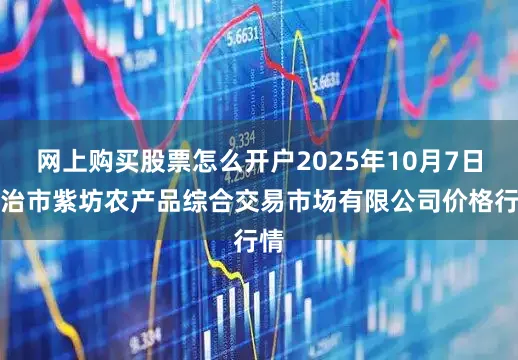 网上购买股票怎么开户2025年10月7日长治市紫坊农产品综合交易市场有限公司价格行情
