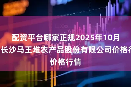 配资平台哪家正规2025年10月7日长沙马王堆农产品股份有限公司价格行情