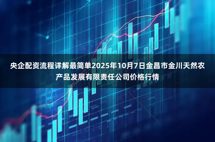 央企配资流程详解最简单2025年10月7日金昌市金川天然农产品发展有限责任公司价格行情