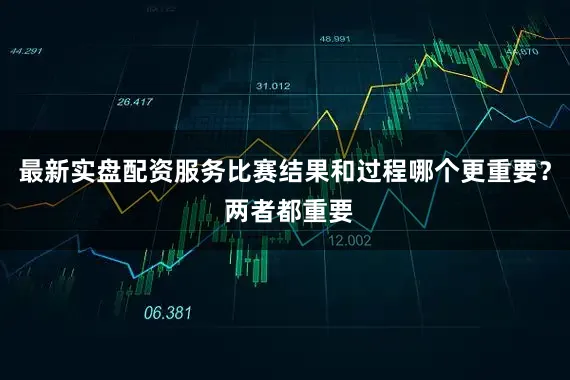 最新实盘配资服务比赛结果和过程哪个更重要？ 两者都重要