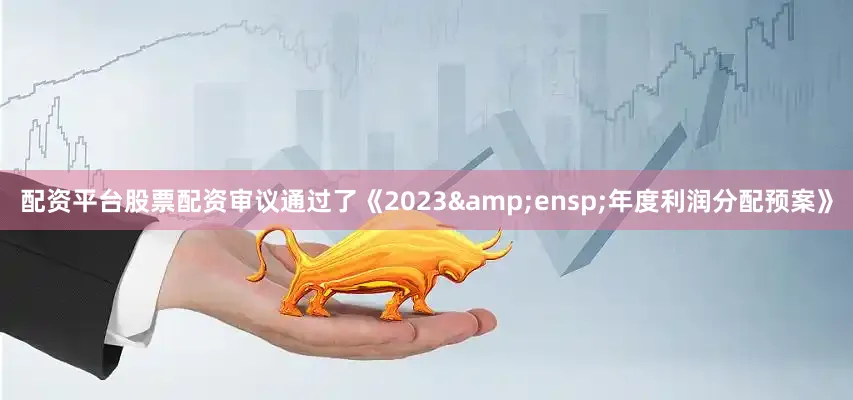 配资平台股票配资审议通过了《2023 年度利润分配预案》