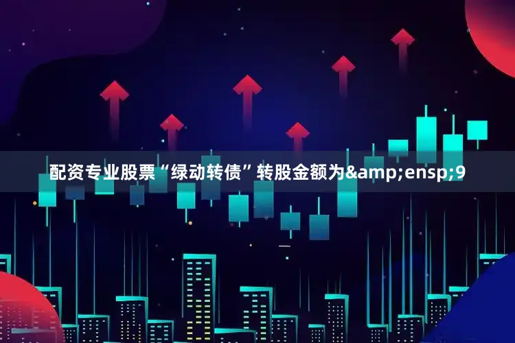 配资专业股票“绿动转债”转股金额为 9