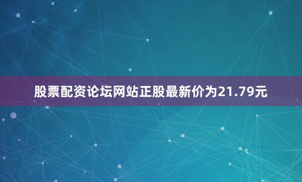 股票配资论坛网站正股最新价为21.79元