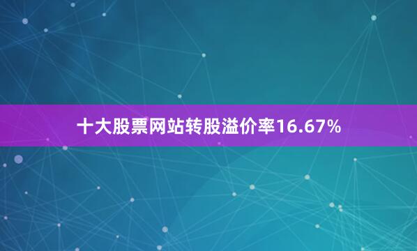 十大股票网站转股溢价率16.67%