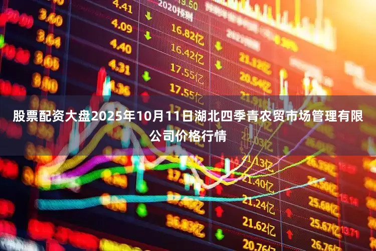 股票配资大盘2025年10月11日湖北四季青农贸市场管理有限公司价格行情