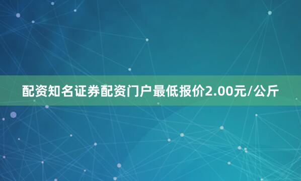 配资知名证券配资门户最低报价2.00元/公斤