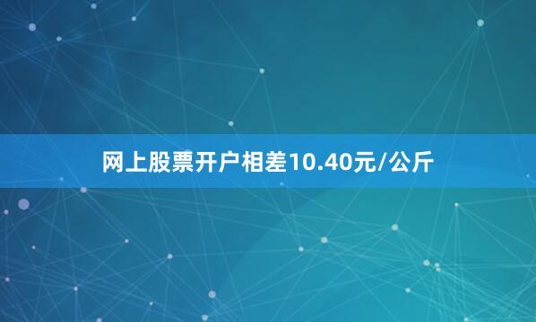 网上股票开户相差10.40元/公斤