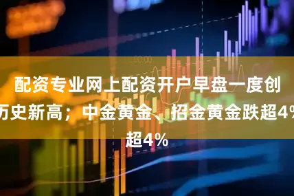 配资专业网上配资开户早盘一度创历史新高；中金黄金、招金黄金跌超4%