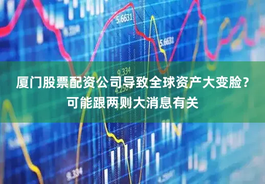 厦门股票配资公司导致全球资产大变脸？可能跟两则大消息有关