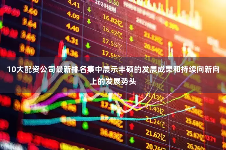 10大配资公司最新排名集中展示丰硕的发展成果和持续向新向上的发展势头